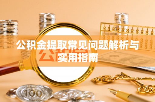 南昌公积金提取常见问题解析与实用指南