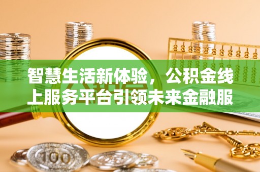 南昌智慧生活新体验，公积金线上服务平台引领未来金融服务