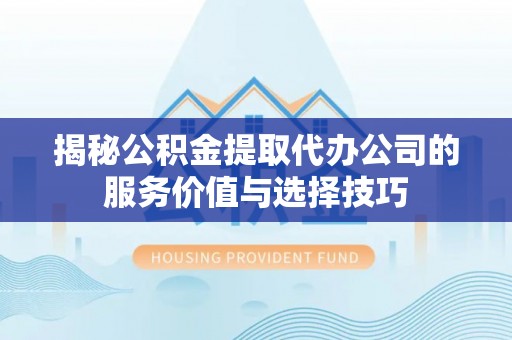 南昌揭秘公积金提取代办公司的服务价值与选择技巧
