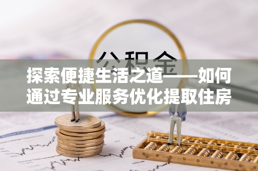 南昌探索便捷生活之道——如何通过专业服务优化提取住房公积金代办体验
