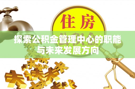 南昌探索公积金管理中心的职能与未来发展方向
