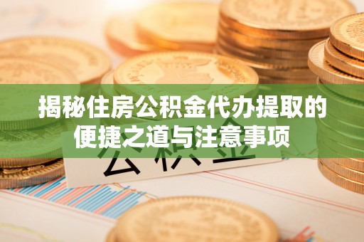 南昌揭秘住房公积金代办提取的便捷之道与注意事项