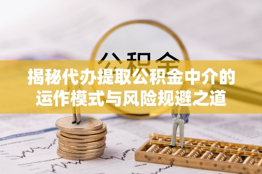 南昌揭秘代办提取公积金中介的运作模式与风险规避之道