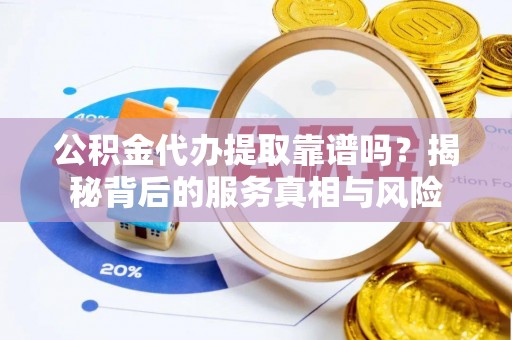 南昌公积金代办提取靠谱吗？揭秘背后的服务真相与风险