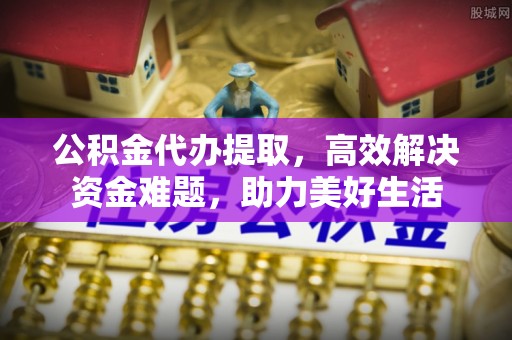 南昌公积金代办提取，高效解决资金难题，助力美好生活