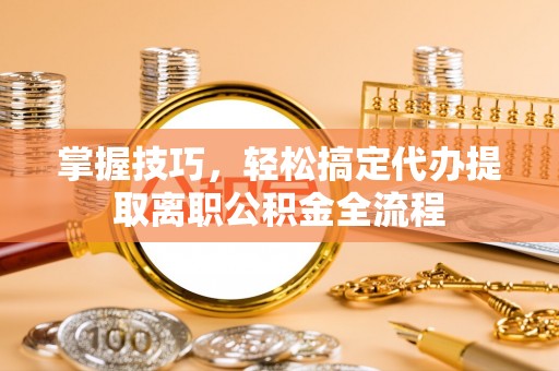 南昌掌握技巧，轻松搞定代办提取离职公积金全流程