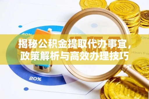 南昌揭秘公积金提取代办事宜，政策解析与高效办理技巧