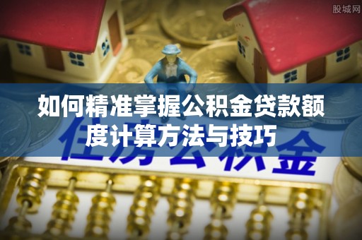 南昌如何精准掌握公积金贷款额度计算方法与技巧