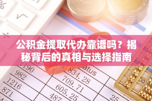 南昌公积金提取代办靠谱吗？揭秘背后的真相与选择指南