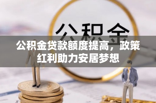 南昌公积金贷款额度提高，政策红利助力安居梦想