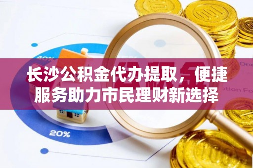 南昌长沙公积金代办提取，便捷服务助力市民理财新选择