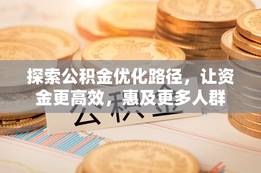 南昌探索公积金优化路径，让资金更高效，惠及更多人群