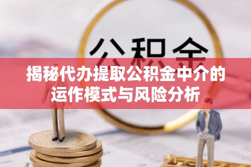 南昌揭秘代办提取公积金中介的运作模式与风险分析