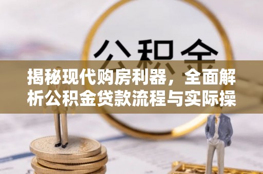 南昌揭秘现代购房利器，全面解析公积金贷款流程与实际操作指南