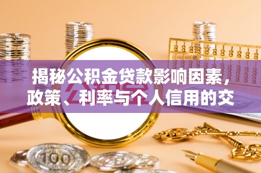 南昌揭秘公积金贷款影响因素，政策、利率与个人信用的交织作用
