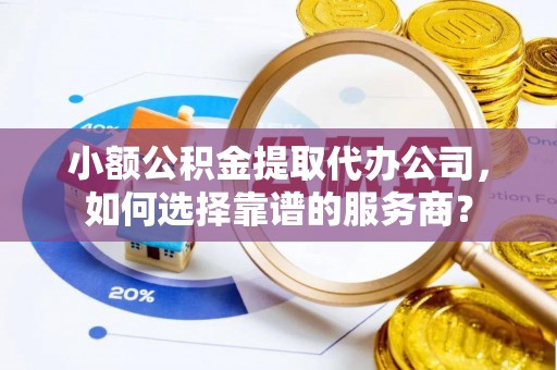 南昌小额公积金提取代办公司，如何选择靠谱的服务商？