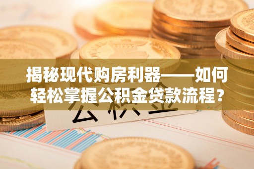 南昌揭秘现代购房利器——如何轻松掌握公积金贷款流程？