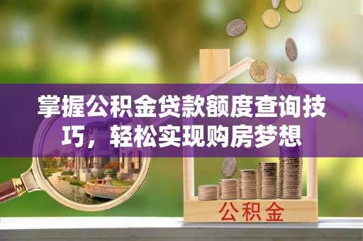 南昌掌握公积金贷款额度查询技巧，轻松实现购房梦想