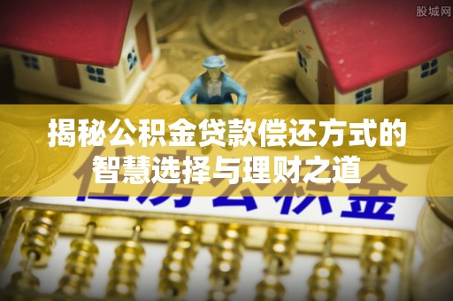 南昌揭秘公积金贷款偿还方式的智慧选择与理财之道