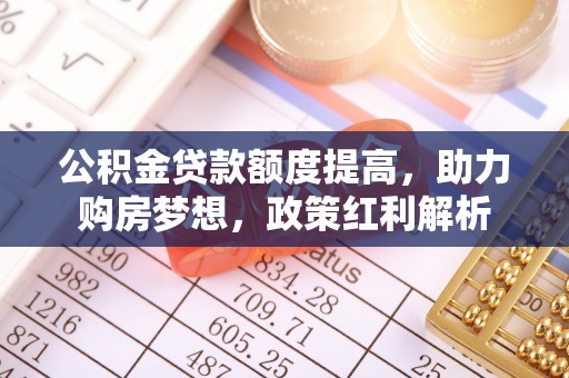 南昌公积金贷款额度提高，助力购房梦想，政策红利解析