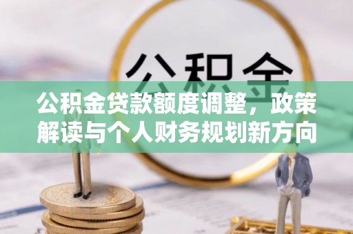 南昌公积金贷款额度调整，政策解读与个人财务规划新方向