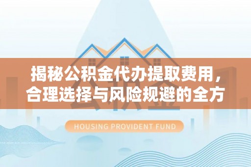 南昌揭秘公积金代办提取费用，合理选择与风险规避的全方位解析