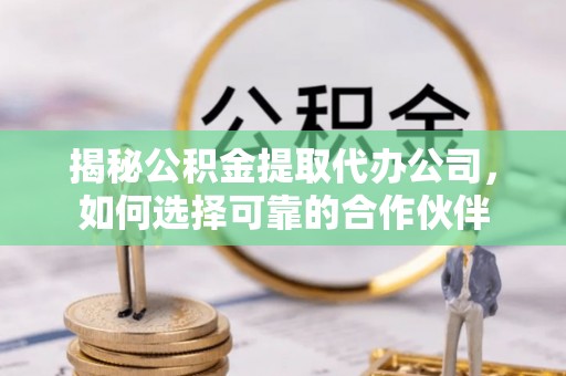 南昌揭秘公积金提取代办公司，如何选择可靠的合作伙伴