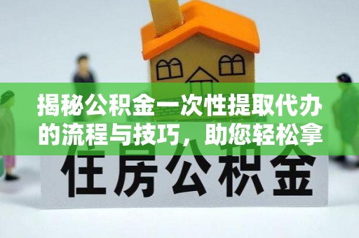 南昌揭秘公积金一次性提取代办的流程与技巧，助您轻松拿钱！