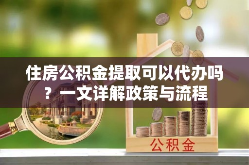南昌住房公积金提取可以代办吗？一文详解政策与流程