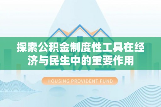 南昌探索公积金制度性工具在经济与民生中的重要作用