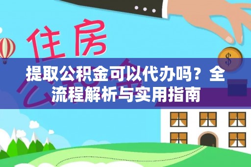 南昌提取公积金可以代办吗？全流程解析与实用指南