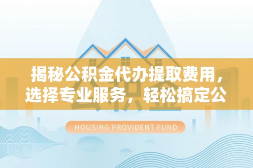 南昌揭秘公积金代办提取费用，选择专业服务，轻松搞定公积金提取