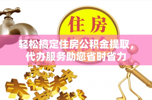 南昌轻松搞定住房公积金提取，代办服务助您省时省力