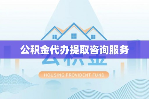 南昌公积金代办提取咨询服务