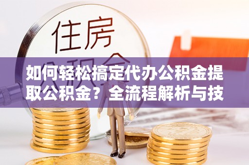 南昌如何轻松搞定代办公积金提取公积金？全流程解析与技巧分享