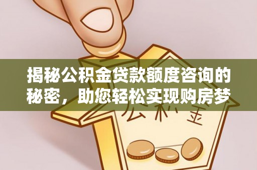 南昌揭秘公积金贷款额度咨询的秘密，助您轻松实现购房梦想