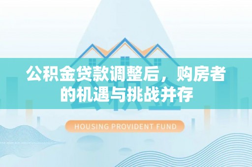 南昌公积金贷款调整后，购房者的机遇与挑战并存