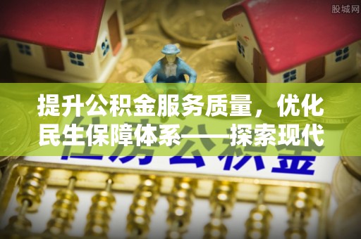 南昌提升公积金服务质量，优化民生保障体系——探索现代城市居民福利新方向