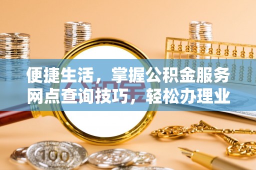 南昌便捷生活，掌握公积金服务网点查询技巧，轻松办理业务