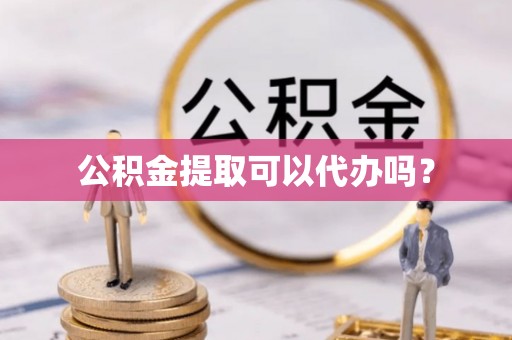 南昌公积金提取可以代办吗？