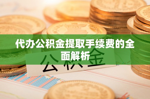 南昌代办公积金提取手续费的全面解析