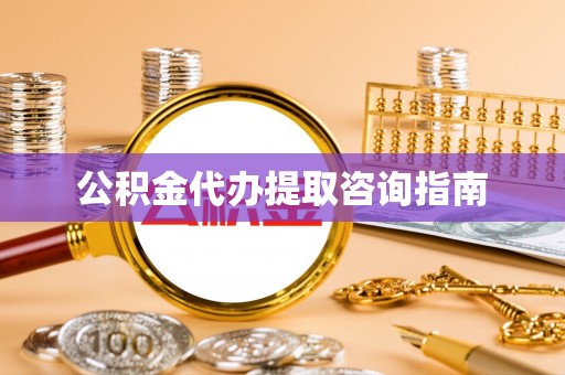南昌公积金代办提取咨询指南