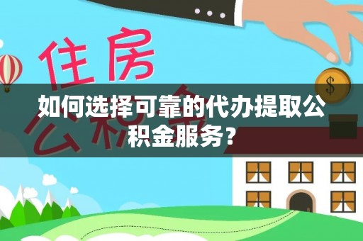 南昌如何选择可靠的代办提取公积金服务？