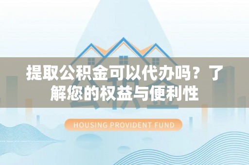 南昌提取公积金可以代办吗？了解您的权益与便利性