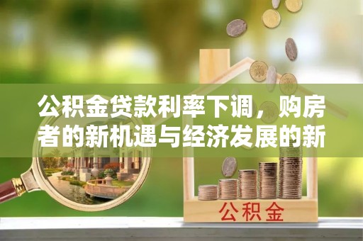 南昌公积金贷款利率下调，购房者的新机遇与经济发展的新动力