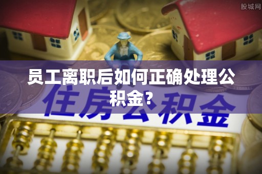 南昌员工离职后如何正确处理公积金？