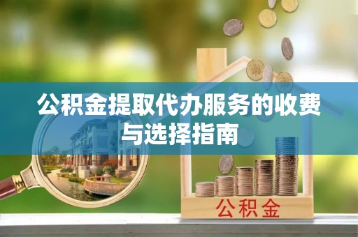 南昌公积金提取代办服务的收费与选择指南