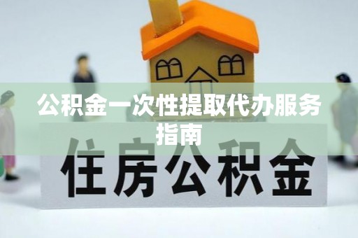 南昌公积金一次性提取代办服务指南