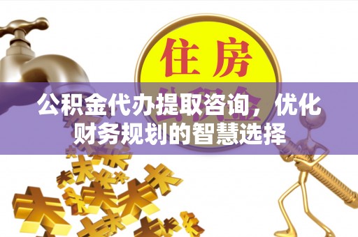 南昌公积金代办提取咨询，优化财务规划的智慧选择