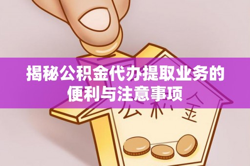 南昌揭秘公积金代办提取业务的便利与注意事项